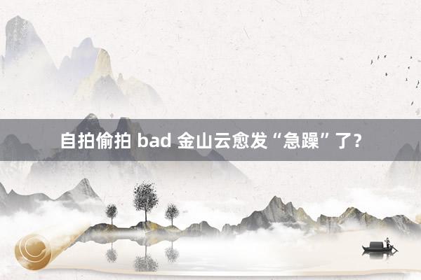 自拍偷拍 bad 金山云愈发“急躁”了？