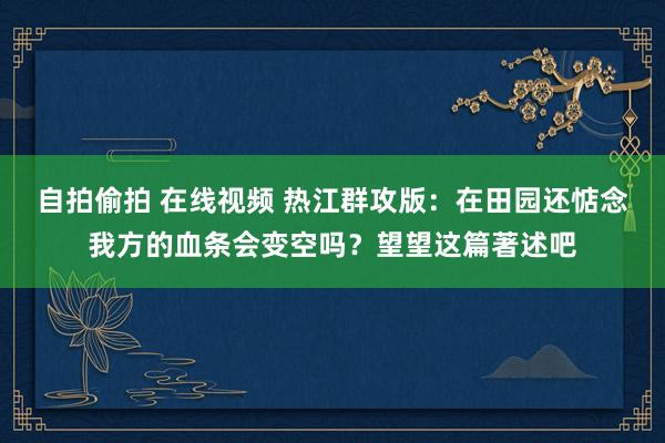 自拍偷拍 在线视频 热江群攻版：在田园还惦念我方的血条会变空吗？望望这篇著述吧