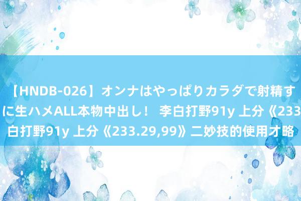 【HNDB-026】オンナはやっぱりカラダで射精する 厳選美巨乳ボディに生ハメALL本物中出し！ 李白打野91y 上分《233.29，99》二妙技的使用才略