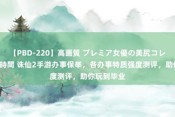 【PBD-220】高画質 プレミア女優の美尻コレクション8時間 诛仙2手游办事保举，各办事特质强度测评，助你玩到毕业