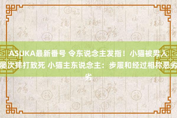 ASUKA最新番号 令东说念主发指！小猫被男人屡次摔打致死 小猫主东说念主：步履和经过相称恶劣