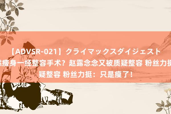 【ADVSR-021】クライマックスダイジェスト 姦鬼 ’10 当然瘦身一经整容手术？赵露念念又被质疑整容 粉丝力挺：只是瘦了！