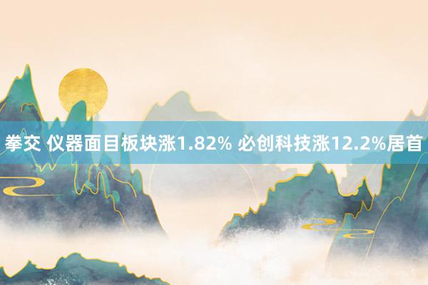 拳交 仪器面目板块涨1.82% 必创科技涨12.2%居首