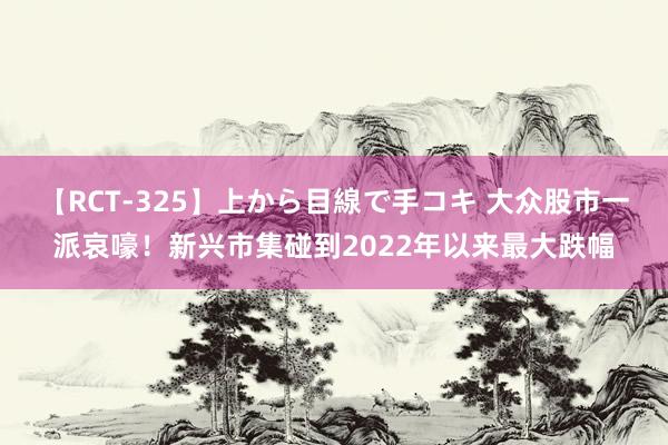 【RCT-325】上から目線で手コキ 大众股市一派哀嚎！新兴市集碰到2022年以来最大跌幅