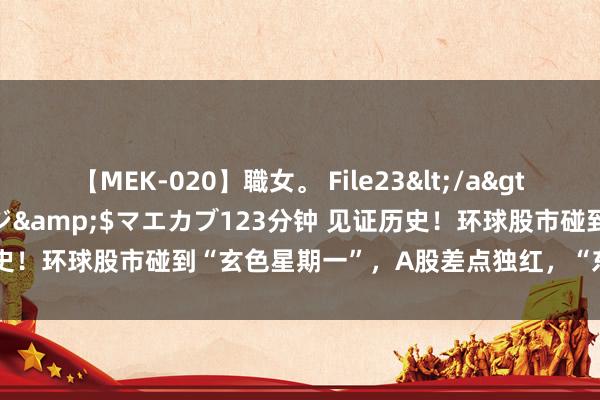 【MEK-020】職女。 File23</a>2011-05-20プレステージ&$マエカブ123分钟 见证历史！环球股市碰到“玄色星期一”，A股差点独红，“东升西落”有戏？