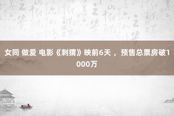 女同 做爱 电影《刺猬》映前6天 ，预售总票房破1000万