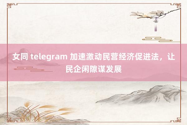 女同 telegram 加速激动民营经济促进法，让民企闲隙谋发展