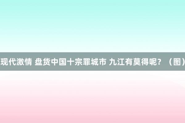 现代激情 盘货中国十宗罪城市 九江有莫得呢？（图）