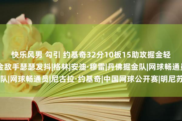 快乐风男 勾引 约基奇32分10板15助攻掘金轻取火箭，穆雷复出掘金敌手瑟瑟发抖|格林|安迪·穆雷|丹佛掘金队|网球畅通员|尼古拉·约基奇|中国网球公开赛|明尼苏达丛林狼队