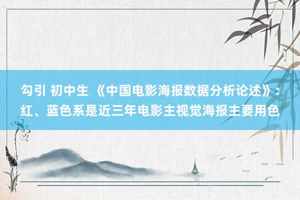 勾引 初中生 《中国电影海报数据分析论述》：红、蓝色系是近三年电影主视觉海报主要用色