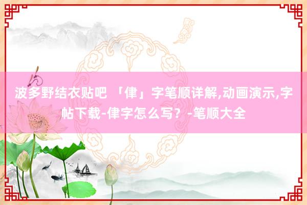 波多野结衣贴吧 「侓」字笔顺详解，动画演示，字帖下载-侓字怎么写？-笔顺大全