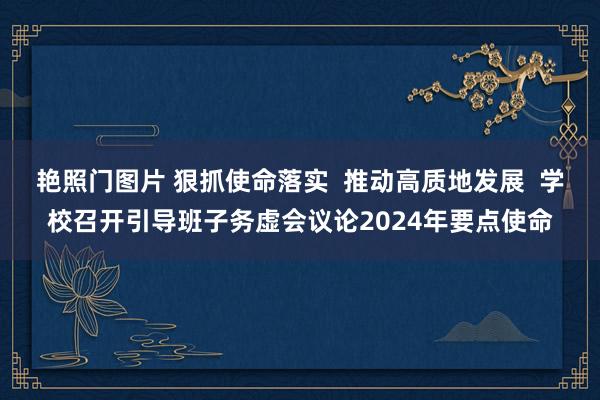 艳照门图片 狠抓使命落实  推动高质地发展  学校召开引导班子务虚会议论2024年要点使命