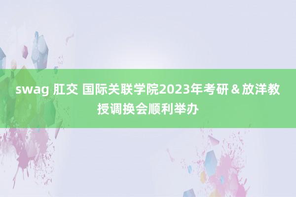 swag 肛交 国际关联学院2023年考研＆放洋教授调换会顺利举办