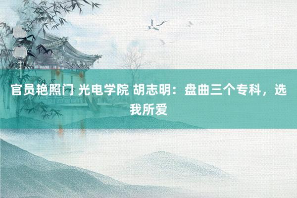 官员艳照门 光电学院 胡志明：盘曲三个专科，选我所爱