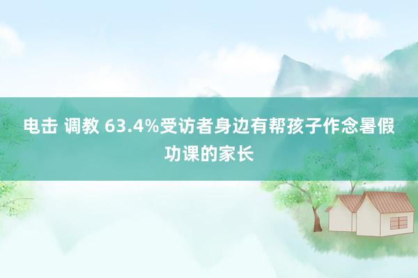 电击 调教 63.4%受访者身边有帮孩子作念暑假功课的家长