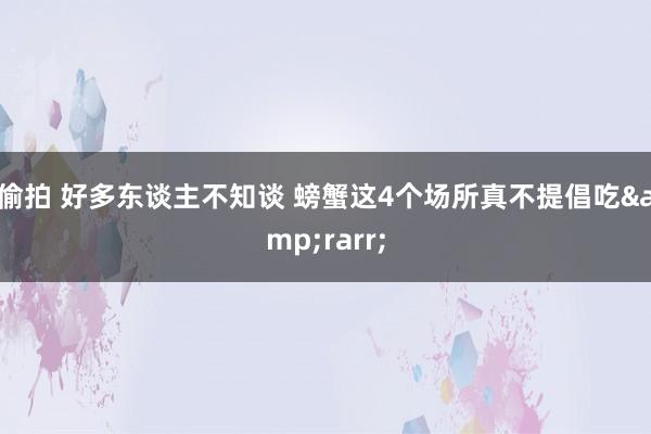 偷拍 好多东谈主不知谈 螃蟹这4个场所真不提倡吃&rarr;