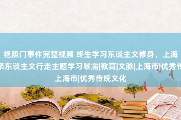 艳照门事件完整视频 终生学习东谈主文修身，上海再添十条东谈主文行走主题学习暴露|教育|文脉|上海市|优秀传统文化