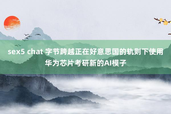 sex5 chat 字节跨越正在好意思国的轨则下使用华为芯片考研新的AI模子