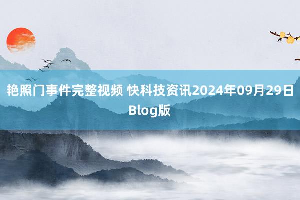 艳照门事件完整视频 快科技资讯2024年09月29日Blog版