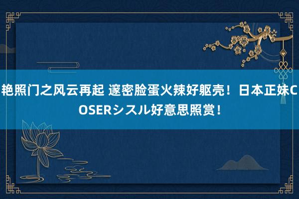 艳照门之风云再起 邃密脸蛋火辣好躯壳！日本正妹COSERシスル好意思照赏！