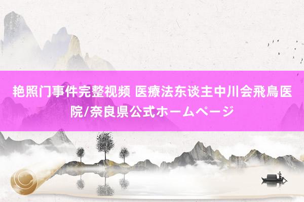 艳照门事件完整视频 医療法东谈主中川会　飛鳥医院/奈良県公式ホームページ