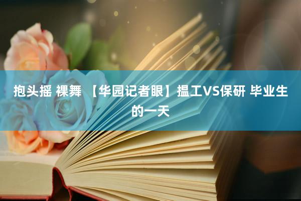 抱头摇 裸舞 【华园记者眼】揾工VS保研 毕业生的一天